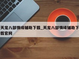 天龙八部情缘辅助下载_天龙八部情缘辅助下载官网