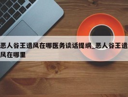 恶人谷王遗风在哪医务谈话提纲_恶人谷王遗风在哪里