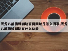 天龙八部情缘辅助官网网址是怎么回事,天龙八部情缘辅助有什么功能