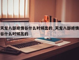 天龙八部绝情谷什么时候出的_天龙八部绝情谷什么时候出的