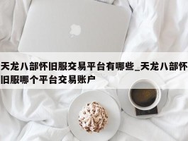 天龙八部怀旧服交易平台有哪些_天龙八部怀旧服哪个平台交易账户