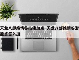 天龙八部绝情谷技能加点_天龙八部绝情谷潜能点怎么加