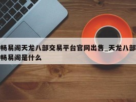 畅易阁天龙八部交易平台官网出售_天龙八部畅易阁是什么