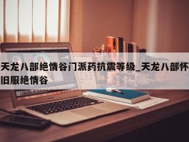 天龙八部绝情谷门派药抗震等级_天龙八部怀旧服绝情谷