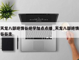 天龙八部绝情谷绝学加点点播_天龙八部绝情谷谷主