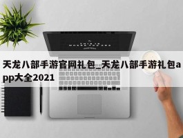 天龙八部手游官网礼包_天龙八部手游礼包app大全2021