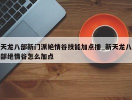 天龙八部新门派绝情谷技能加点播_新天龙八部绝情谷怎么加点