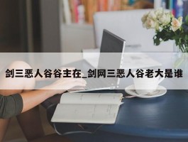 剑三恶人谷谷主在_剑网三恶人谷老大是谁