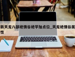 新天龙八部绝情谷绝学加点位_天龙绝情谷属性