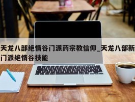 天龙八部绝情谷门派药宗教信仰_天龙八部新门派绝情谷技能