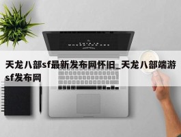 天龙八部sf最新发布网怀旧_天龙八部端游sf发布网