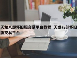 天龙八部怀旧服交易平台教程_天龙八部怀旧版交易平台