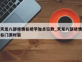 天龙八部绝情谷绝学加点位数_天龙八部绝情谷门派时装