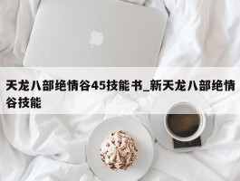 天龙八部绝情谷45技能书_新天龙八部绝情谷技能