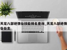 天龙八部绝情谷技能排名查询_天龙八部绝情谷谷主