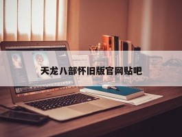 天龙八部怀旧版官网贴吧