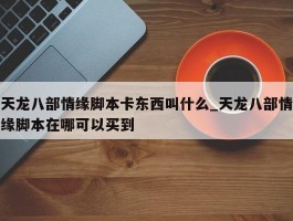 天龙八部情缘脚本卡东西叫什么_天龙八部情缘脚本在哪可以买到