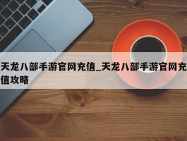 天龙八部手游官网充值_天龙八部手游官网充值攻略