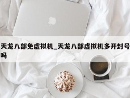 天龙八部免虚拟机_天龙八部虚拟机多开封号吗