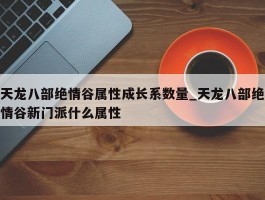 天龙八部绝情谷属性成长系数量_天龙八部绝情谷新门派什么属性