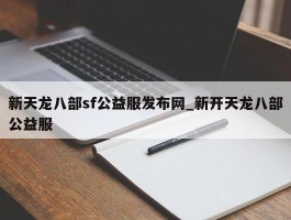 新天龙八部sf公益服发布网_新开天龙八部公益服