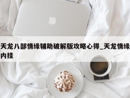 天龙八部情缘辅助破解版攻略心得_天龙情缘内挂