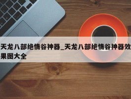 天龙八部绝情谷神器_天龙八部绝情谷神器效果图大全