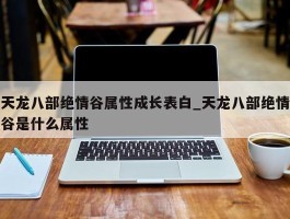 天龙八部绝情谷属性成长表白_天龙八部绝情谷是什么属性