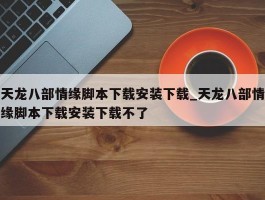 天龙八部情缘脚本下载安装下载_天龙八部情缘脚本下载安装下载不了