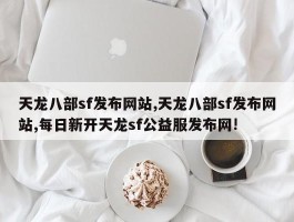 天龙八部sf发布网站,天龙八部sf发布网站,每日新开天龙sf公益服发布网!