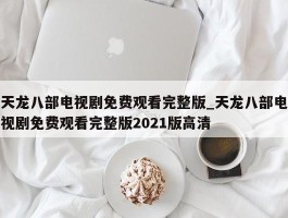 天龙八部电视剧免费观看完整版_天龙八部电视剧免费观看完整版2021版高清