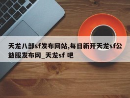 天龙八部sf发布网站,每日新开天龙sf公益服发布网_天龙sf 吧