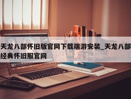 天龙八部怀旧版官网下载端游安装_天龙八部经典怀旧服官网