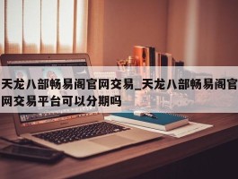 天龙八部畅易阁官网交易_天龙八部畅易阁官网交易平台可以分期吗