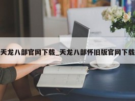 天龙八部官网下载_天龙八部怀旧版官网下载