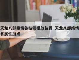 天龙八部绝情谷技能摆放位置_天龙八部绝情谷属性加点