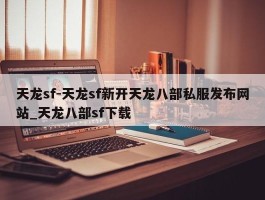 天龙sf-天龙sf新开天龙八部私服发布网站_天龙八部sf下载