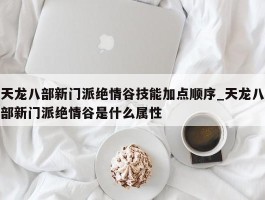 天龙八部新门派绝情谷技能加点顺序_天龙八部新门派绝情谷是什么属性