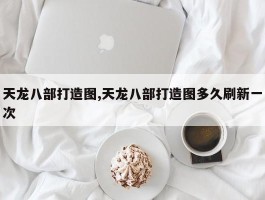 天龙八部打造图,天龙八部打造图多久刷新一次