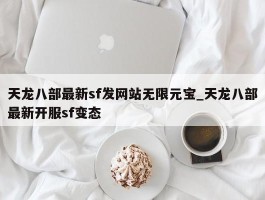 天龙八部最新sf发网站无限元宝_天龙八部最新开服sf变态