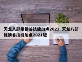 天龙八部绝情谷技能加点2021_天龙八部绝情谷技能加点2021版