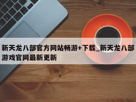 新天龙八部官方网站畅游+下载_新天龙八部游戏官网最新更新