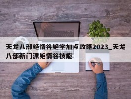 天龙八部绝情谷绝学加点攻略2023_天龙八部新门派绝情谷技能