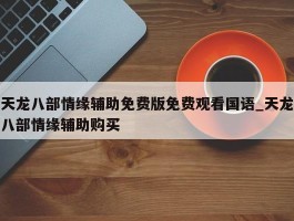 天龙八部情缘辅助免费版免费观看国语_天龙八部情缘辅助购买