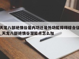 天龙八部绝情谷是内功还是外功能障碍综合征_天龙八部绝情谷潜能点怎么加