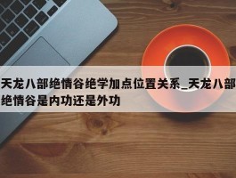 天龙八部绝情谷绝学加点位置关系_天龙八部绝情谷是内功还是外功