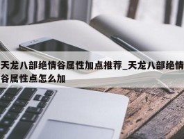 天龙八部绝情谷属性加点推荐_天龙八部绝情谷属性点怎么加