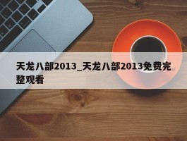 天龙八部2013_天龙八部2013免费完整观看