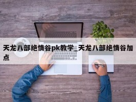 天龙八部绝情谷pk教学_天龙八部绝情谷加点