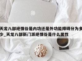 天龙八部绝情谷是内功还是外功能障碍分为多少_天龙八部新门派绝情谷是什么属性